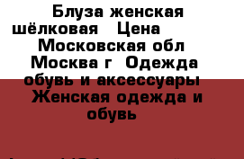 Блуза женская шёлковая › Цена ­ 1 000 - Московская обл., Москва г. Одежда, обувь и аксессуары » Женская одежда и обувь   